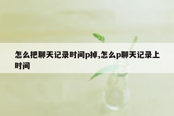 怎么把聊天记录时间p掉,怎么p聊天记录上时间