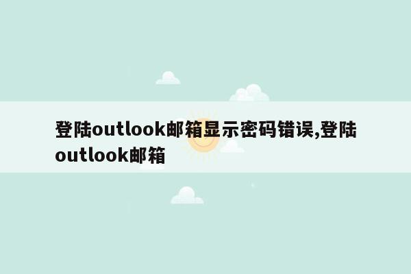 登陆outlook邮箱显示密码错误,登陆outlook邮箱