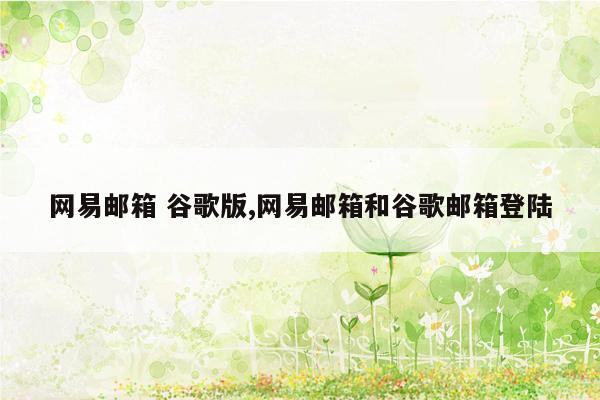 网易邮箱 谷歌版,网易邮箱和谷歌邮箱登陆