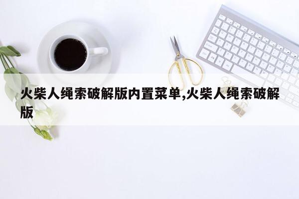 火柴人绳索破解版内置菜单,火柴人绳索破解版