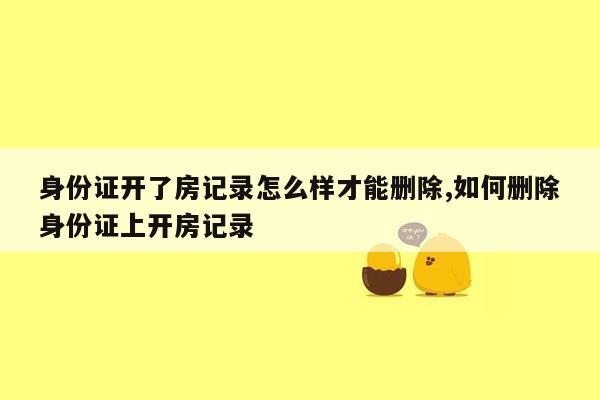 身份证开了房记录怎么样才能删除,如何删除身份证上开房记录