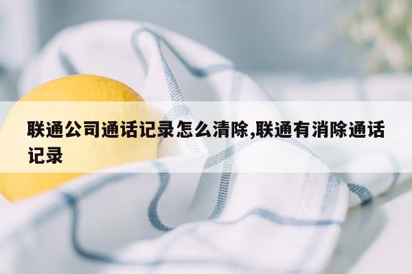 联通公司通话记录怎么清除,联通有消除通话记录