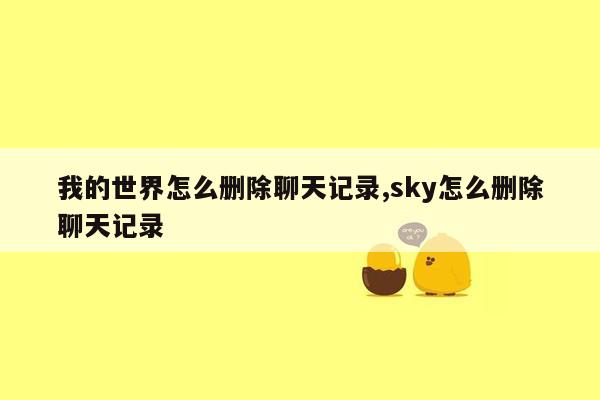 我的世界怎么删除聊天记录,sky怎么删除聊天记录