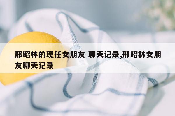 邢昭林的现任女朋友 聊天记录,邢昭林女朋友聊天记录