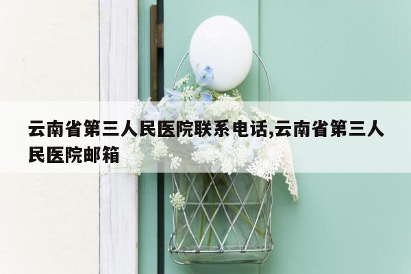 云南省第三人民医院联系电话,云南省第三人民医院邮箱