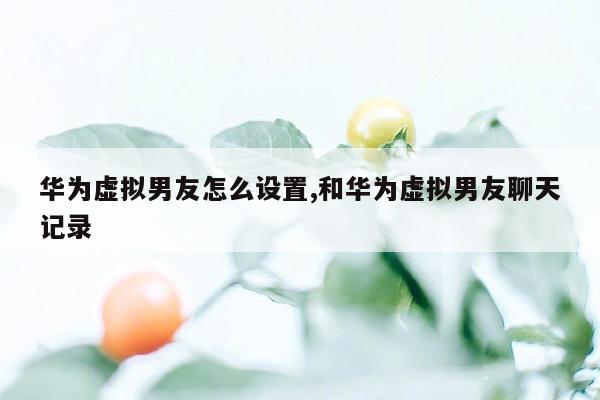 华为虚拟男友怎么设置,和华为虚拟男友聊天记录