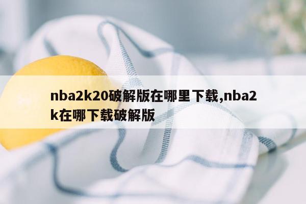 nba2k20破解版在哪里下载,nba2k在哪下载破解版