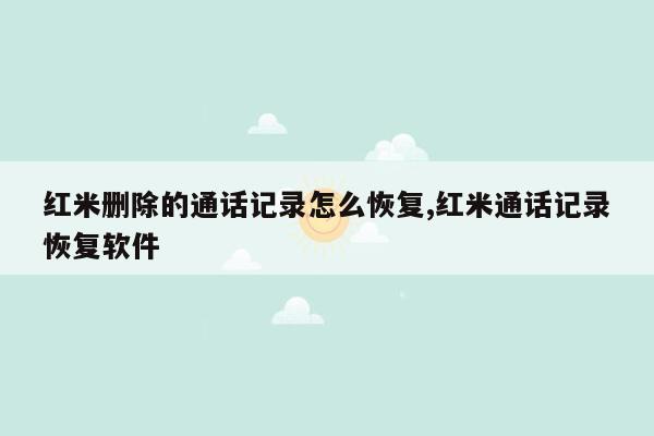 红米删除的通话记录怎么恢复,红米通话记录恢复软件