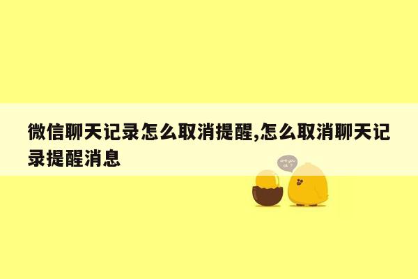 微信聊天记录怎么取消提醒,怎么取消聊天记录提醒消息