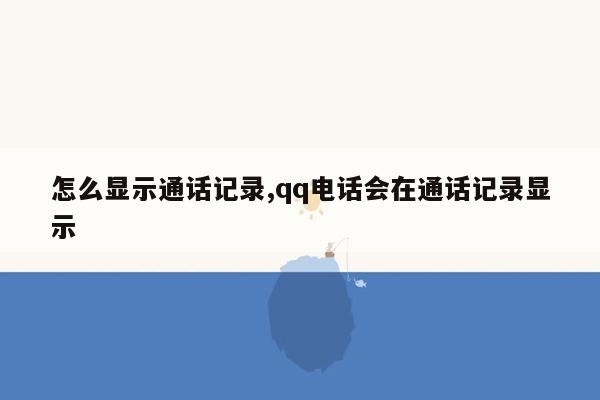 怎么显示通话记录,qq电话会在通话记录显示