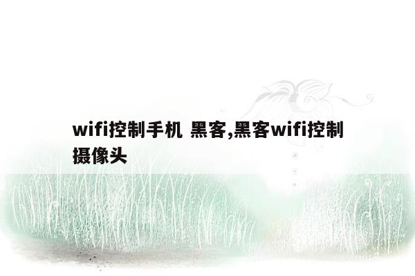 wifi控制手机 黑客,黑客wifi控制摄像头