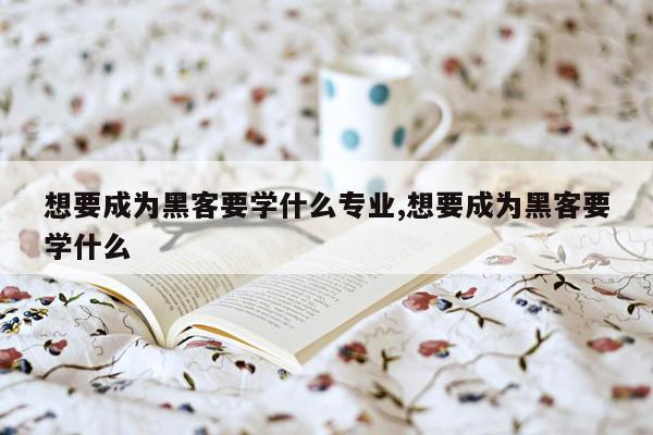 想要成为黑客要学什么专业,想要成为黑客要学什么