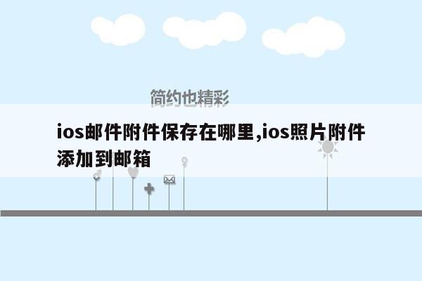 ios邮件附件保存在哪里,ios照片附件添加到邮箱