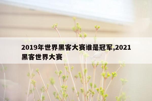 2019年世界黑客大赛谁是冠军,2021黑客世界大赛