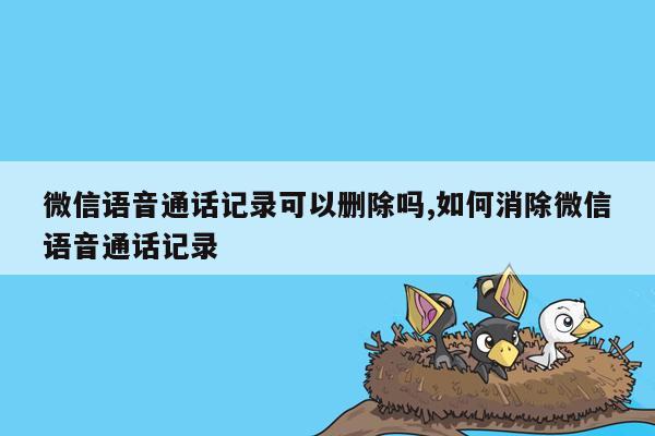 微信语音通话记录可以删除吗,如何消除微信语音通话记录