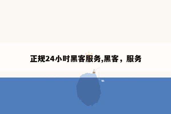 正规24小时黑客服务,黑客，服务