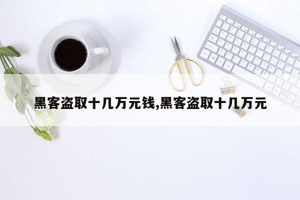 黑客盗取十几万元钱,黑客盗取十几万元