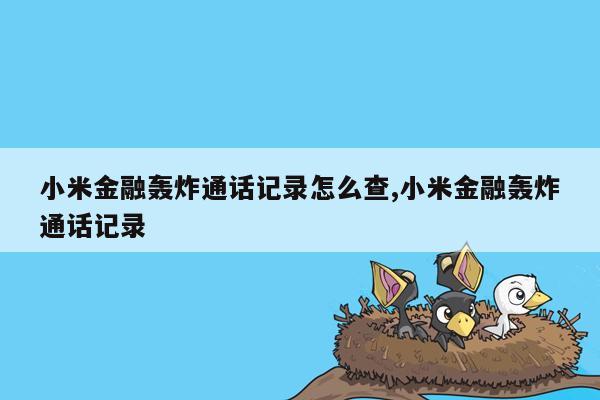 小米金融轰炸通话记录怎么查,小米金融轰炸通话记录