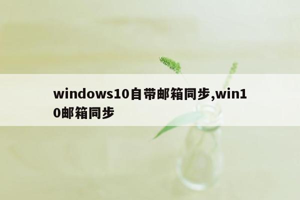 windows10自带邮箱同步,win10邮箱同步