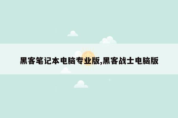 黑客笔记本电脑专业版,黑客战士电脑版