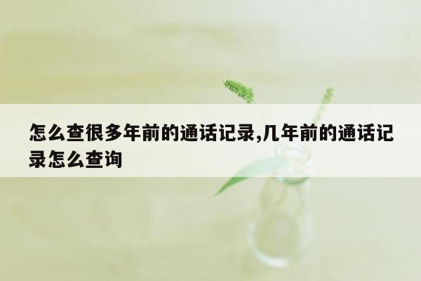 怎么查很多年前的通话记录,几年前的通话记录怎么查询