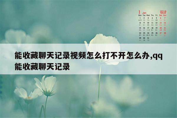 能收藏聊天记录视频怎么打不开怎么办,qq能收藏聊天记录