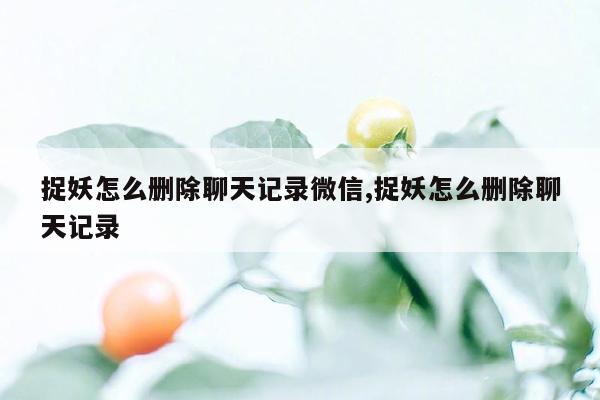 捉妖怎么删除聊天记录微信,捉妖怎么删除聊天记录