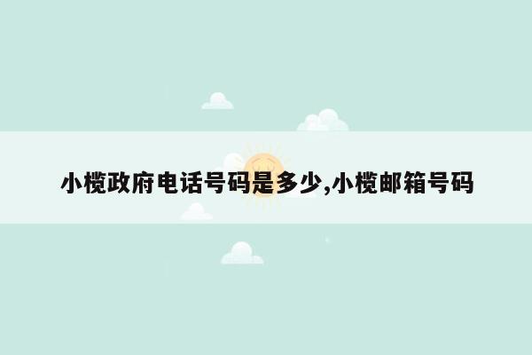 小榄政府电话号码是多少,小榄邮箱号码