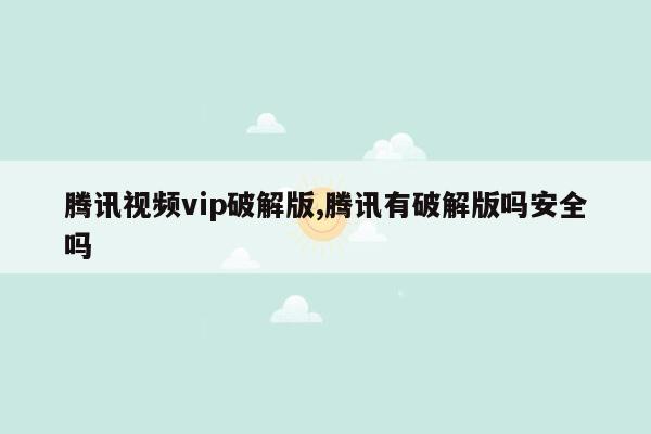 腾讯视频vip破解版,腾讯有破解版吗安全吗