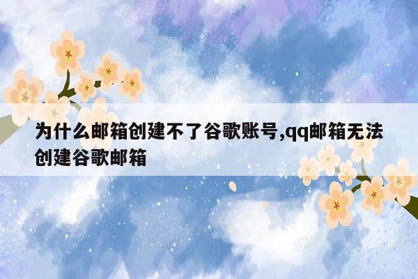 为什么邮箱创建不了谷歌账号,qq邮箱无法创建谷歌邮箱