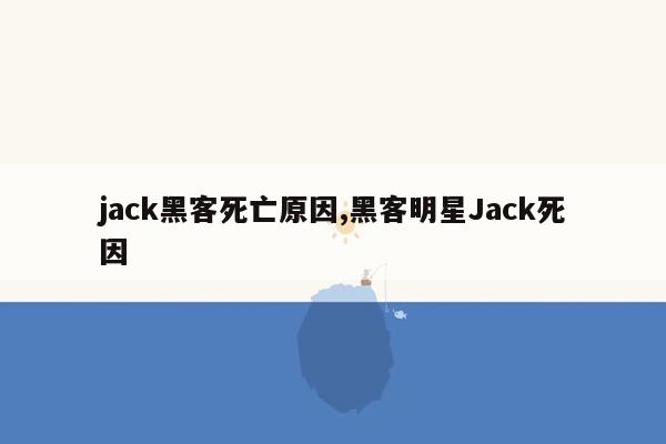 jack黑客死亡原因,黑客明星Jack死因