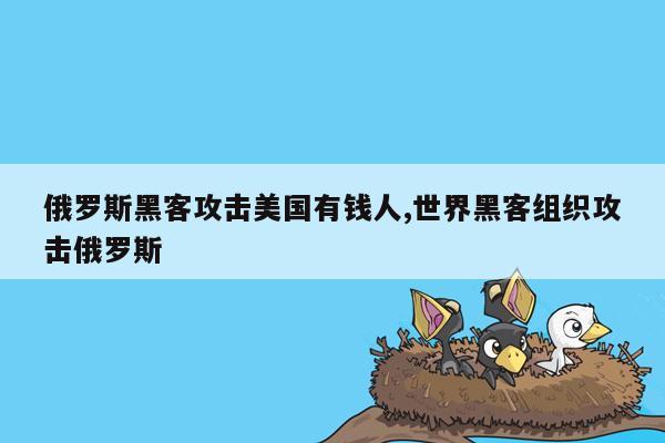 俄罗斯黑客攻击美国有钱人,世界黑客组织攻击俄罗斯