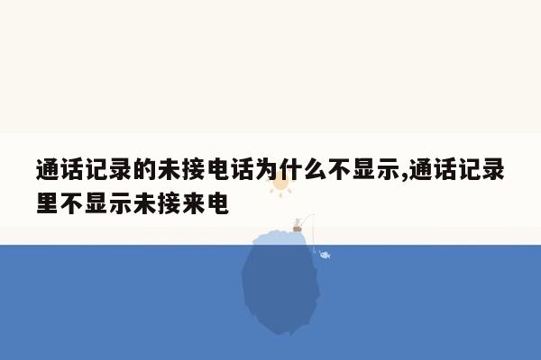 通话记录的未接电话为什么不显示,通话记录里不显示未接来电