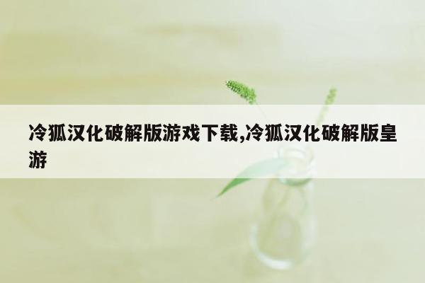 冷狐汉化破解版游戏下载,冷狐汉化破解版皇游