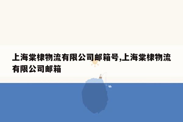 上海棠棣物流有限公司邮箱号,上海棠棣物流有限公司邮箱