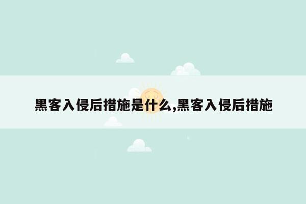 黑客入侵后措施是什么,黑客入侵后措施