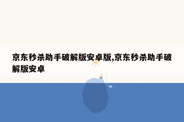 京东秒杀助手破解版安卓版,京东秒杀助手破解版安卓