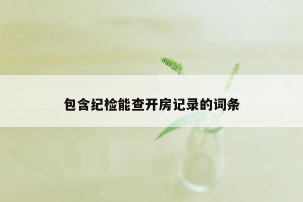 包含纪检能查开房记录的词条