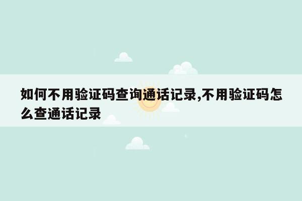 如何不用验证码查询通话记录,不用验证码怎么查通话记录