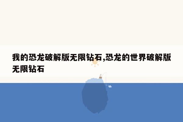 我的恐龙破解版无限钻石,恐龙的世界破解版无限钻石