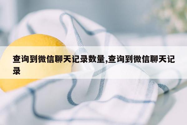 查询到微信聊天记录数量,查询到微信聊天记录