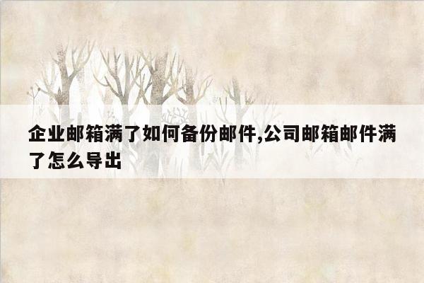 企业邮箱满了如何备份邮件,公司邮箱邮件满了怎么导出