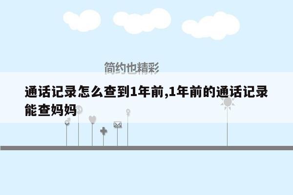 通话记录怎么查到1年前,1年前的通话记录能查妈妈