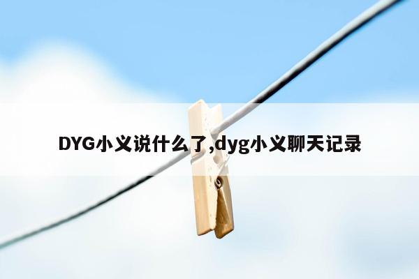 DYG小义说什么了,dyg小义聊天记录