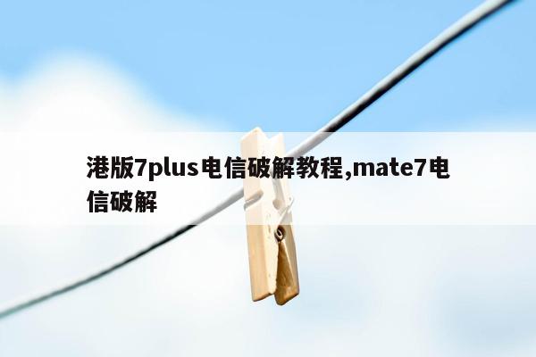 港版7plus电信破解教程,mate7电信破解