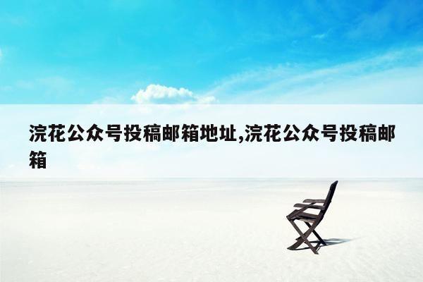 浣花公众号投稿邮箱地址,浣花公众号投稿邮箱