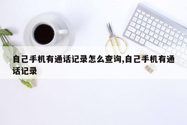 自己手机有通话记录怎么查询,自己手机有通话记录