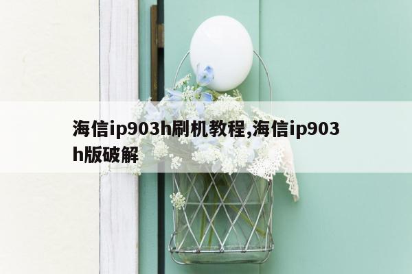 海信ip903h刷机教程,海信ip903h版破解