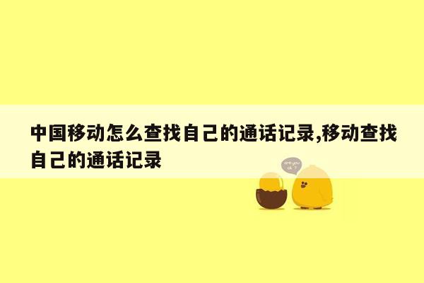 中国移动怎么查找自己的通话记录,移动查找自己的通话记录