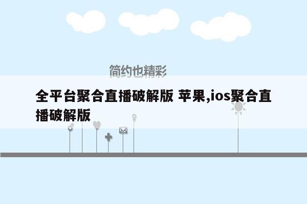 全平台聚合直播破解版 苹果,ios聚合直播破解版